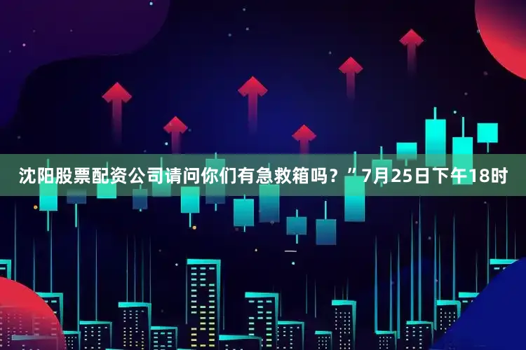 沈阳股票配资公司请问你们有急救箱吗？”7月25日下午18时