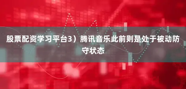 股票配资学习平台3）腾讯音乐此前则是处于被动防守状态