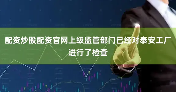 配资炒股配资官网上级监管部门已经对泰安工厂进行了检查