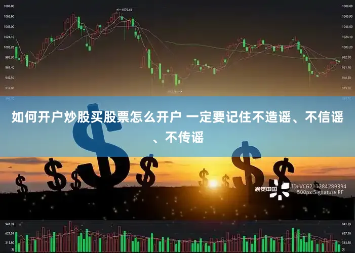 如何开户炒股买股票怎么开户 一定要记住不造谣、不信谣、不传谣