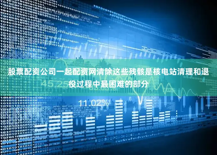 股票配资公司一起配资网清除这些残骸是核电站清理和退役过程中最困难的部分