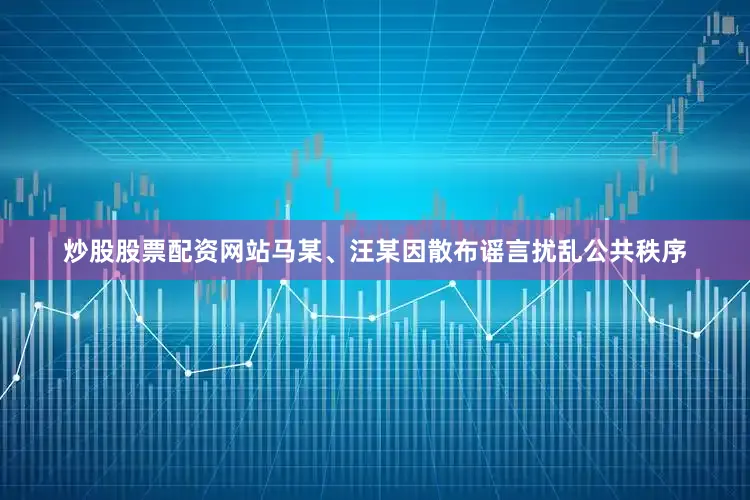 炒股股票配资网站马某、汪某因散布谣言扰乱公共秩序