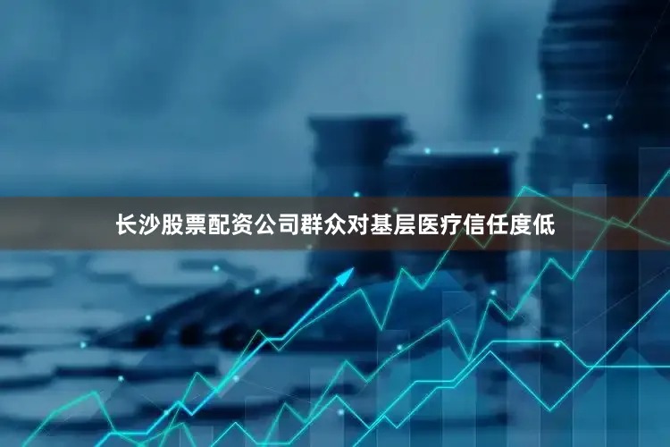 长沙股票配资公司群众对基层医疗信任度低