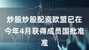 炒股炒股配资欧盟已在今年4月获得成员国批准