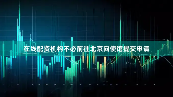 在线配资机构不必前往北京向使馆提交申请