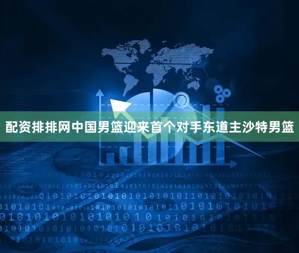 配资排排网中国男篮迎来首个对手东道主沙特男篮