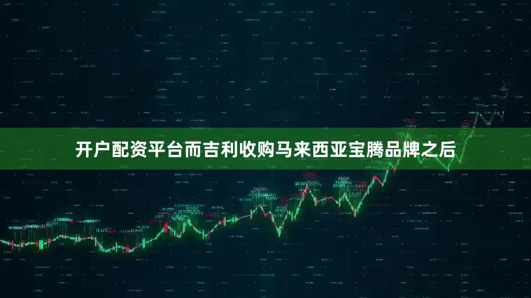 开户配资平台而吉利收购马来西亚宝腾品牌之后