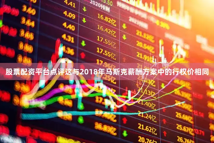股票配资平台点评这与2018年马斯克薪酬方案中的行权价相同