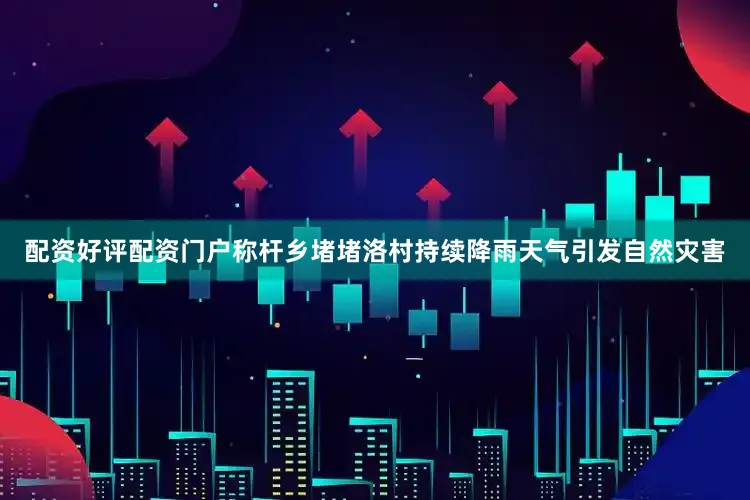 配资好评配资门户称杆乡堵堵洛村持续降雨天气引发自然灾害
