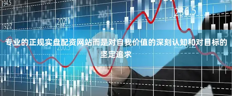 专业的正规实盘配资网站而是对自我价值的深刻认知和对目标的坚定追求