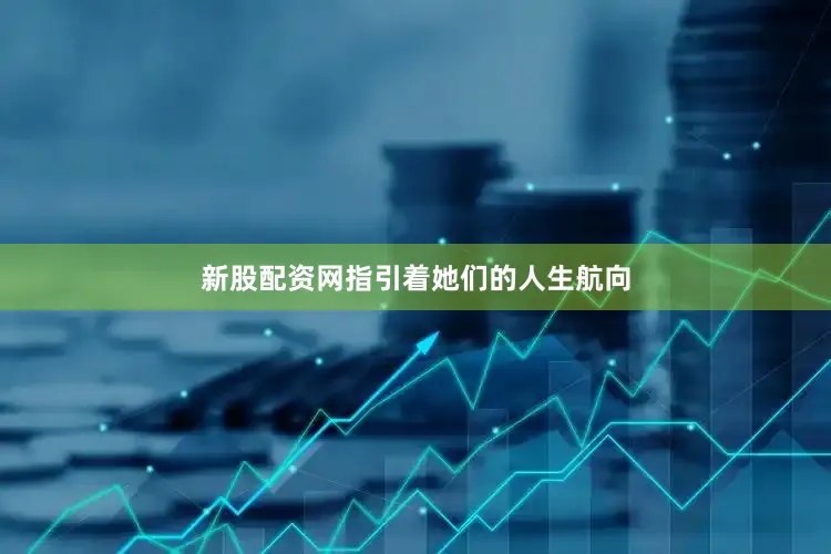新股配资网指引着她们的人生航向