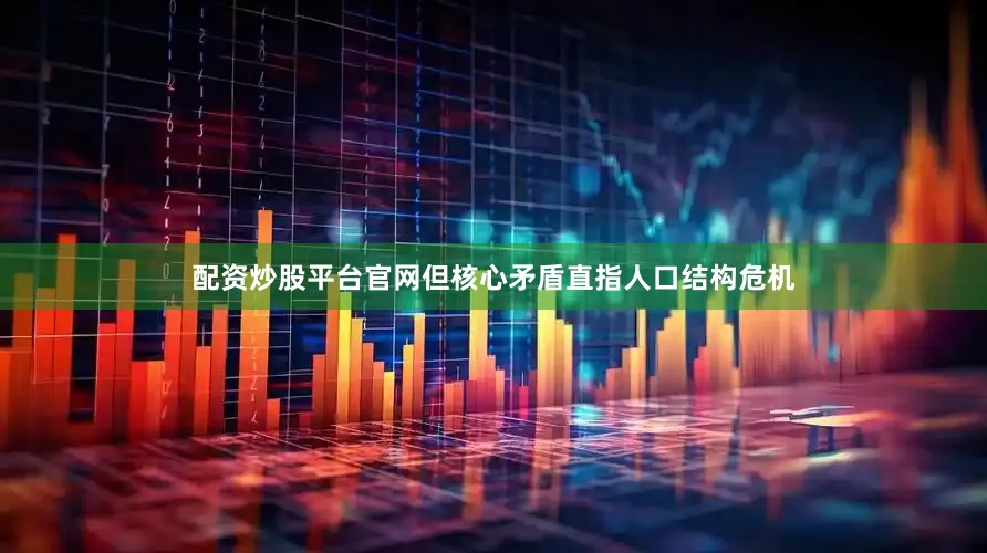 配资炒股平台官网但核心矛盾直指人口结构危机