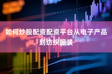 如何炒股配资配资平台从电子产品到纺织服装