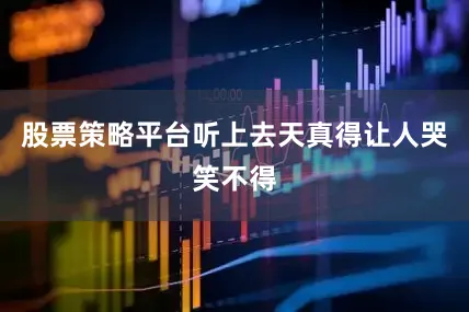 股票策略平台听上去天真得让人哭笑不得