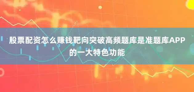 股票配资怎么赚钱靶向突破高频题库是准题库APP的一大特色功能