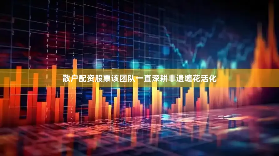 散户配资股票该团队一直深耕非遗缠花活化