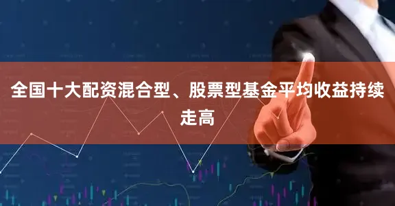 全国十大配资混合型、股票型基金平均收益持续走高