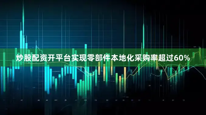 炒股配资开平台实现零部件本地化采购率超过60%