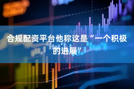 合规配资平台他称这是“一个积极的进展”