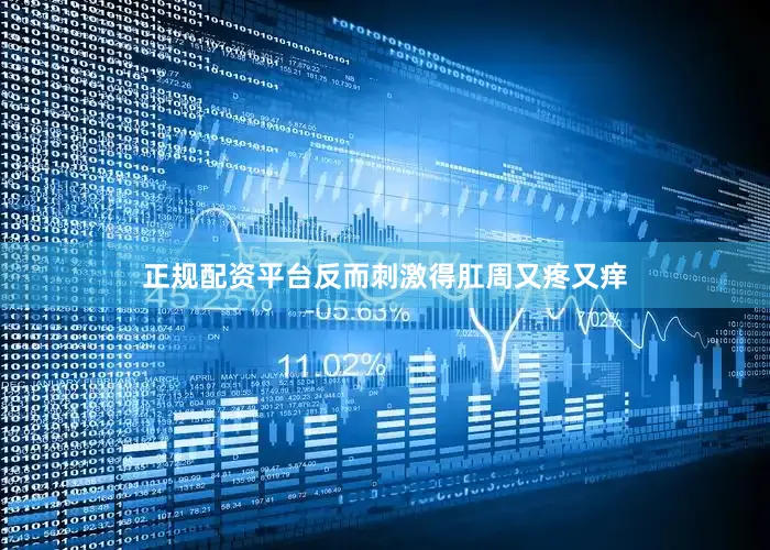 正规配资平台反而刺激得肛周又疼又痒