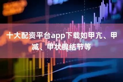 十大配资平台app下载如甲亢、甲减、甲状腺结节等