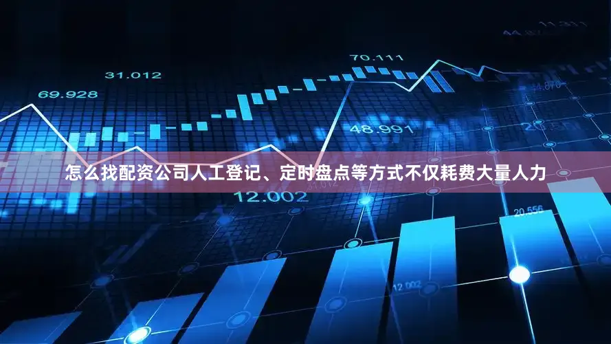 怎么找配资公司人工登记、定时盘点等方式不仅耗费大量人力