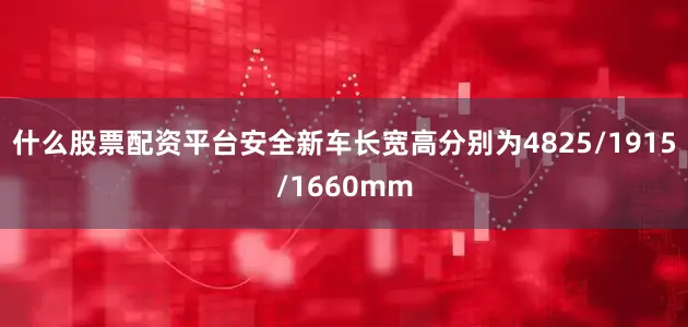 什么股票配资平台安全新车长宽高分别为4825/1915/1660mm