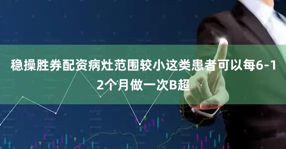 稳操胜券配资病灶范围较小这类患者可以每6-12个月做一次B超