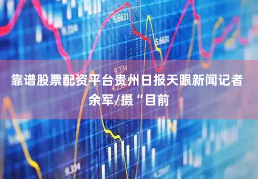 靠谱股票配资平台贵州日报天眼新闻记者 余军/摄“目前