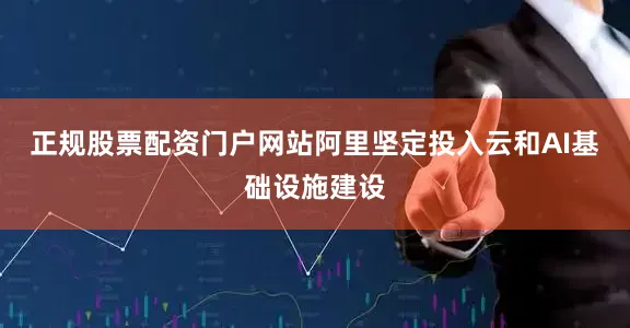 正规股票配资门户网站阿里坚定投入云和AI基础设施建设