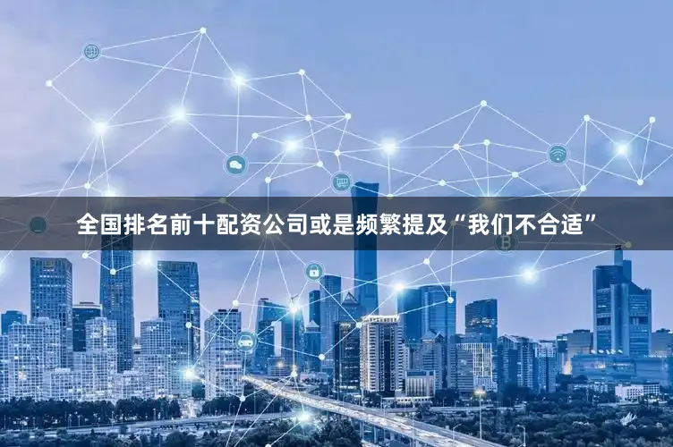 全国排名前十配资公司或是频繁提及“我们不合适”