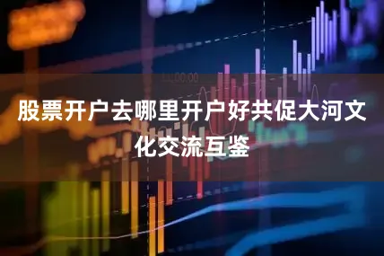 股票开户去哪里开户好共促大河文化交流互鉴