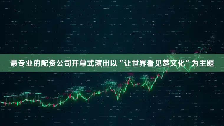 最专业的配资公司开幕式演出以“让世界看见楚文化”为主题