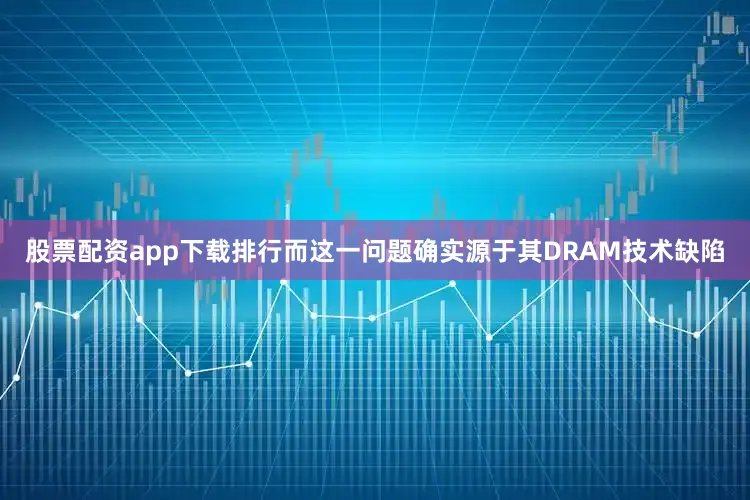 股票配资app下载排行而这一问题确实源于其DRAM技术缺陷