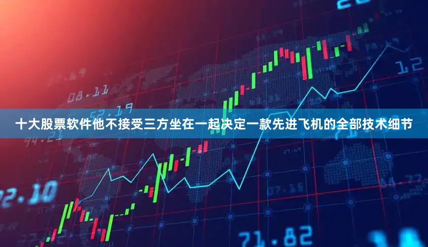 十大股票软件他不接受三方坐在一起决定一款先进飞机的全部技术细节