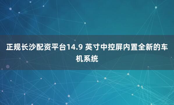 正规长沙配资平台14.9 英寸中控屏内置全新的车机系统