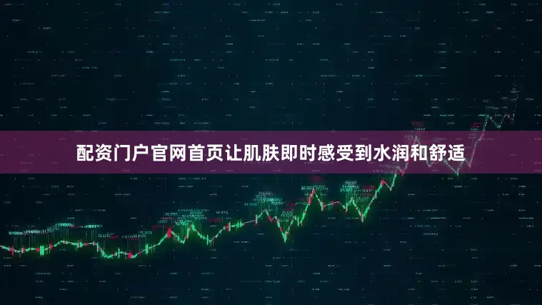 配资门户官网首页让肌肤即时感受到水润和舒适