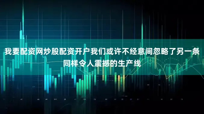 我要配资网炒股配资开户我们或许不经意间忽略了另一条同样令人震撼的生产线